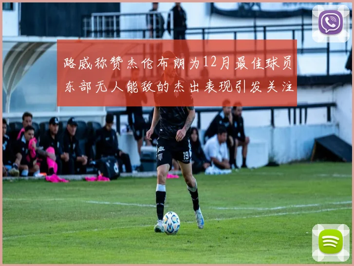 路威称赞杰伦布朗为12月最佳球员东部无人能敌的杰出表现引发关注
