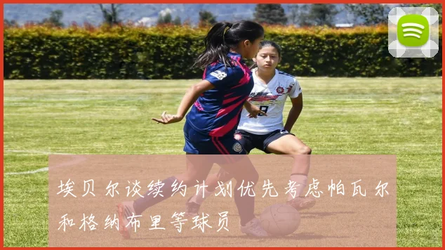 埃贝尔谈续约计划优先考虑帕瓦尔和格纳布里等球员