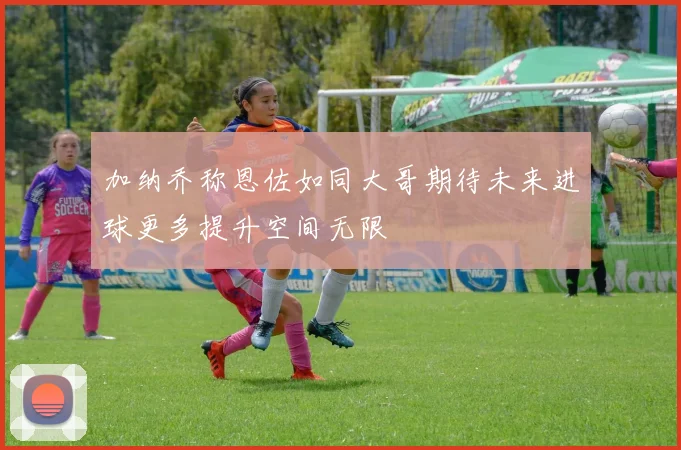 加纳乔称恩佐如同大哥期待未来进球更多提升空间无限
