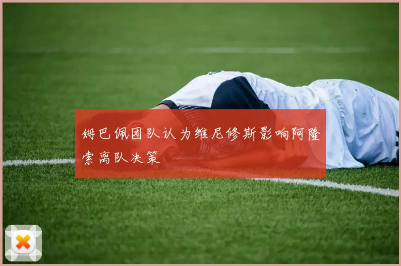 姆巴佩团队认为维尼修斯影响阿隆索离队决策