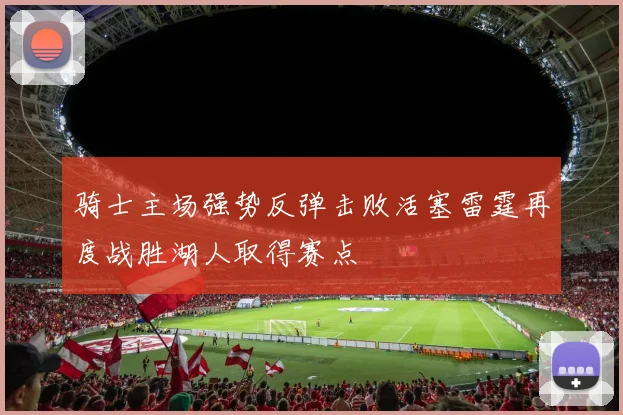 骑士主场强势反弹击败活塞雷霆再度战胜湖人取得赛点
