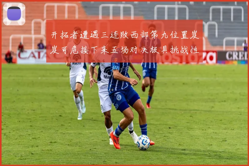 开拓者遭遇三连败西部第九位置岌岌可危接下来五场对决极具挑战性