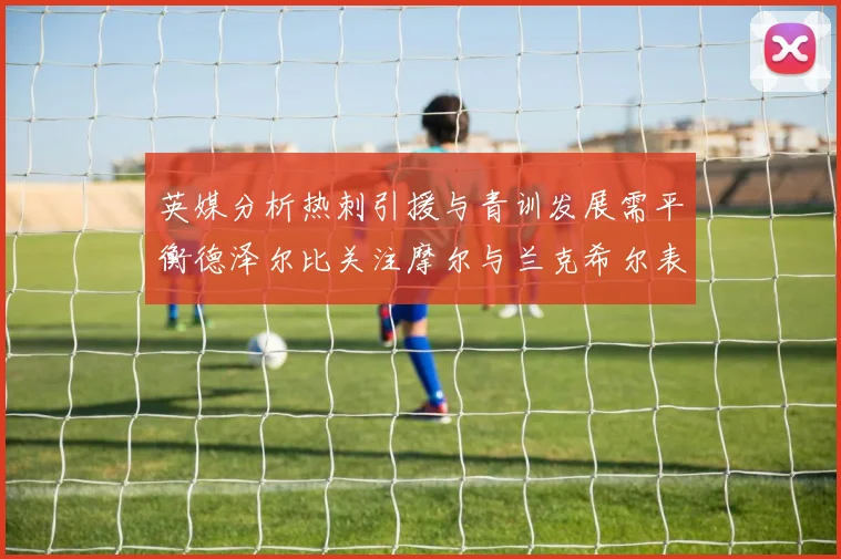 英媒分析热刺引援与青训发展需平衡德泽尔比关注摩尔与兰克希尔表现