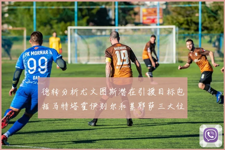 德转分析尤文图斯潜在引援目标包括马特塔霍伊别尔和基耶萨三大位置补强方案