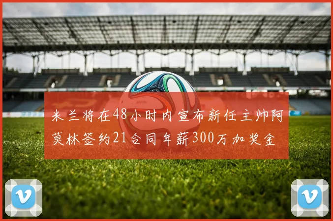 米兰将在48小时内宣布新任主帅阿莫林签约21合同年薪300万加奖金