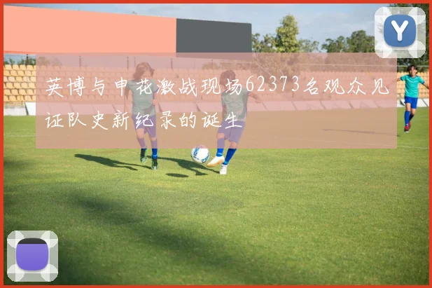 英博与申花激战现场62373名观众见证队史新纪录的诞生