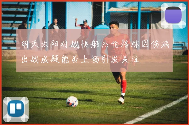 明天太阳对战快船杰伦格林因伤病出战成疑能否上场引发关注