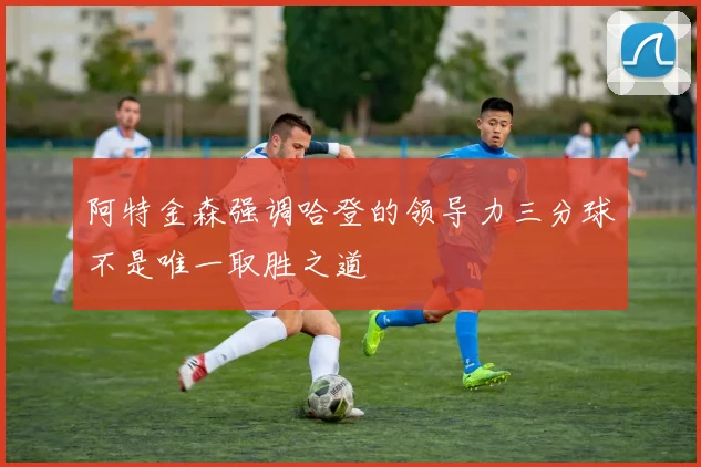 阿特金森强调哈登的领导力三分球不是唯一取胜之道