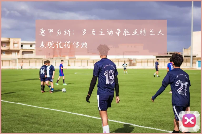 意甲分析：罗马主场争胜亚特兰大表现值得信赖