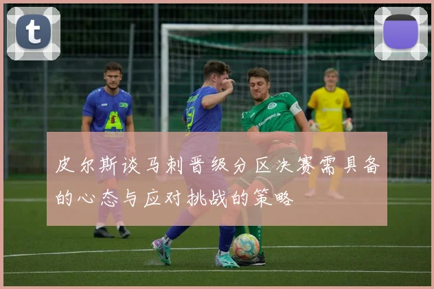 皮尔斯谈马刺晋级分区决赛需具备的心态与应对挑战的策略