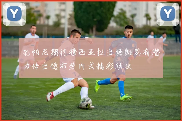 孔帕尼期待穆西亚拉出场凯恩有潜力传出德布劳内式精彩助攻