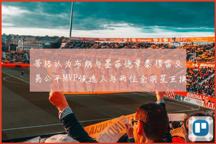 蒂格认为布朗与墨菲德章泰穆雷交易公平MVP候选人与两位全明星互换合理性分析