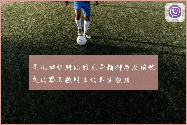 司机回忆科比的竞争精神与友谊破裂的瞬间被肘击的真实经历