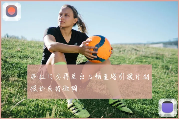 弗拉门戈再度出击帕奎塔引援计划报价或将微调