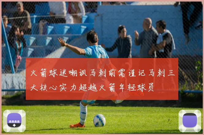 火箭球迷嘲讽马刺前需谨记马刺三大核心实力超越火箭年轻球员