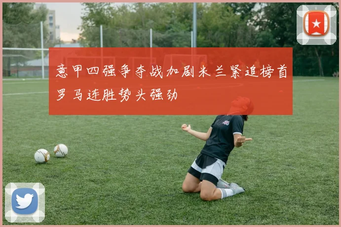 意甲四强争夺战加剧米兰紧追榜首罗马连胜势头强劲
