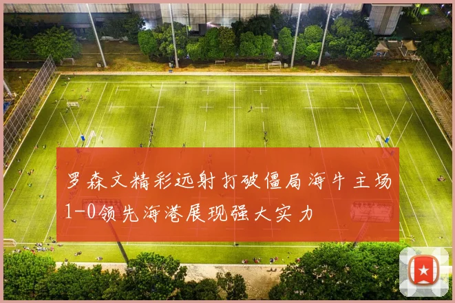 罗森文精彩远射打破僵局海牛主场1-0领先海港展现强大实力