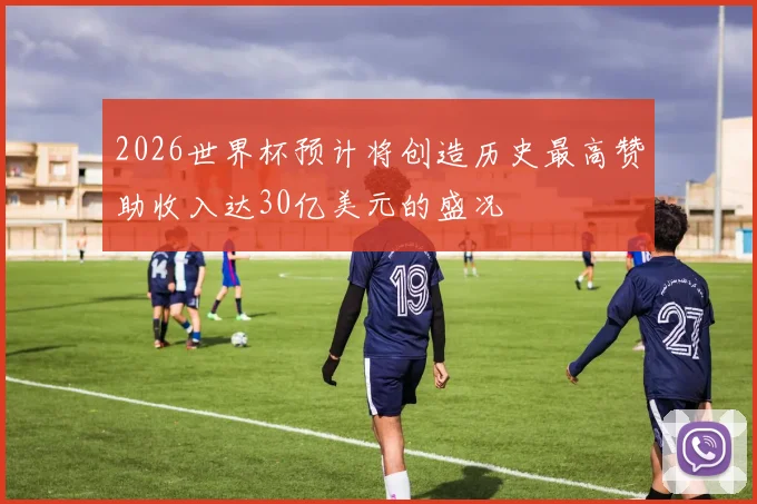 2026世界杯预计将创造历史最高赞助收入达30亿美元的盛况