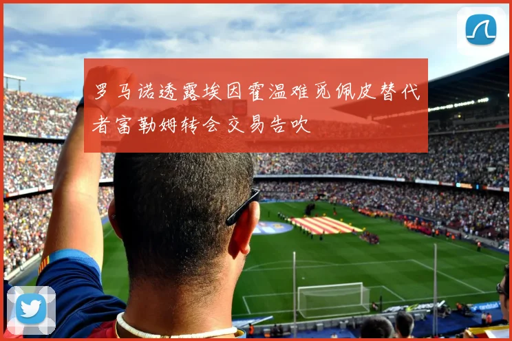 罗马诺透露埃因霍温难觅佩皮替代者富勒姆转会交易告吹