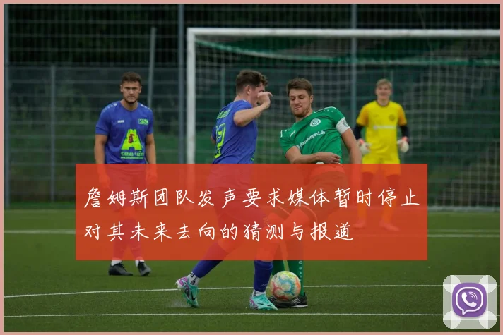 詹姆斯团队发声要求媒体暂时停止对其未来去向的猜测与报道