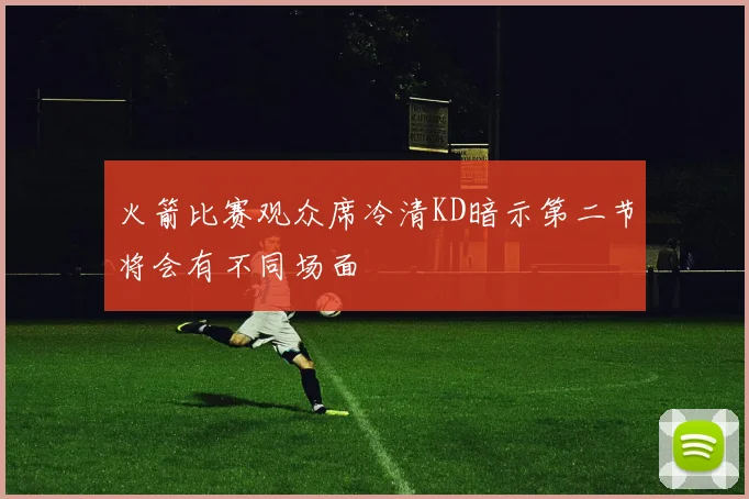 火箭比赛观众席冷清KD暗示第二节将会有不同场面