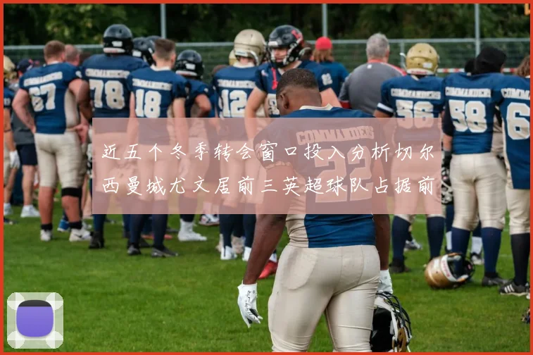 近五个冬季转会窗口投入分析切尔西曼城尤文居前三英超球队占据前十五名中的七席