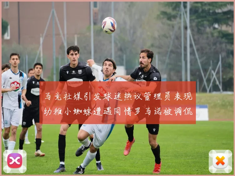 马竞社媒引发球迷热议管理员表现幼稚小蜘蛛遭遇同情罗马诺被调侃