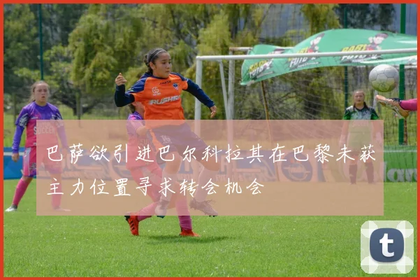 巴萨欲引进巴尔科拉其在巴黎未获主力位置寻求转会机会