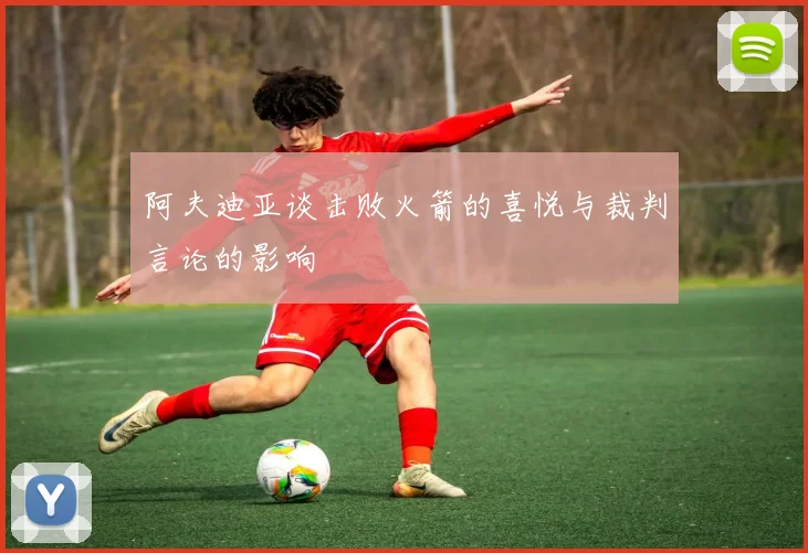 阿夫迪亚谈击败火箭的喜悦与裁判言论的影响