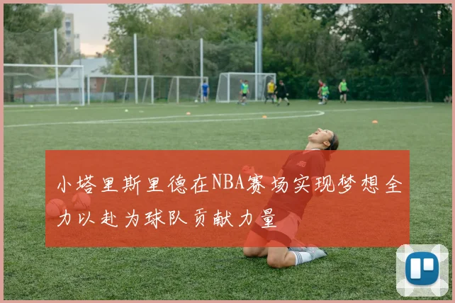 小塔里斯里德在NBA赛场实现梦想全力以赴为球队贡献力量