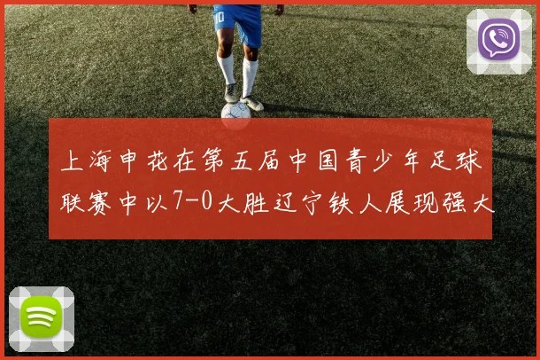 上海申花在第五届中国青少年足球联赛中以7-0大胜辽宁铁人展现强大实力