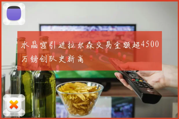 水晶宫引进拉尔森交易金额超4500万镑创队史新高