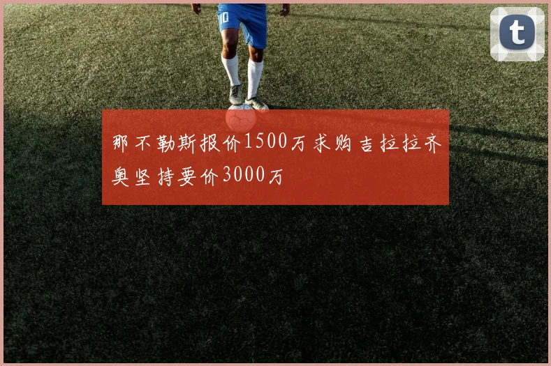 那不勒斯报价1500万求购吉拉拉齐奥坚持要价3000万